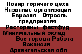 Повар горячего цеха › Название организации ­ Евразия › Отрасль предприятия ­ Рестораны, фастфуд › Минимальный оклад ­ 35 000 - Все города Работа » Вакансии   . Архангельская обл.,Северодвинск г.